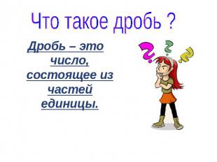 Что такое дробь ? Дробь – это число, состоящее из частей единицы.