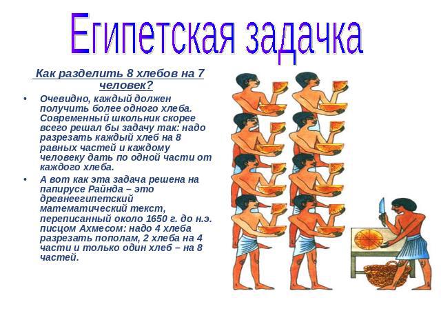 Египетская задачка Как разделить 8 хлебов на 7 человек?Очевидно, каждый должен получить более одного хлеба. Современный школьник скорее всего решал бы задачу так: надо разрезать каждый хлеб на 8 равных частей и каждому человеку дать по одной части о…