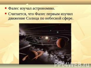 Фалес изучал астрономию.Считается, что Фалес первым изучил движение Солнца по не