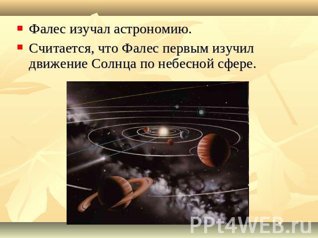 Фалес изучал астрономию.Считается, что Фалес первым изучил движение Солнца по небесной сфере.