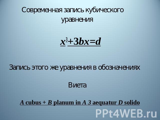 Современная запись кубического уравнения х3+3bх=dЗапись этого же уравнения в обозначениях Виета A cubus + В planum in A 3 aequatur D solido