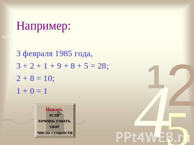 Например: 3 февраля 1985 года, 3 + 2 + 1 + 9 + 8 + 5 = 28; 2 + 8 = 10; 1 + 0 = 1 Нажми, если хочешь узнать своё число сущности