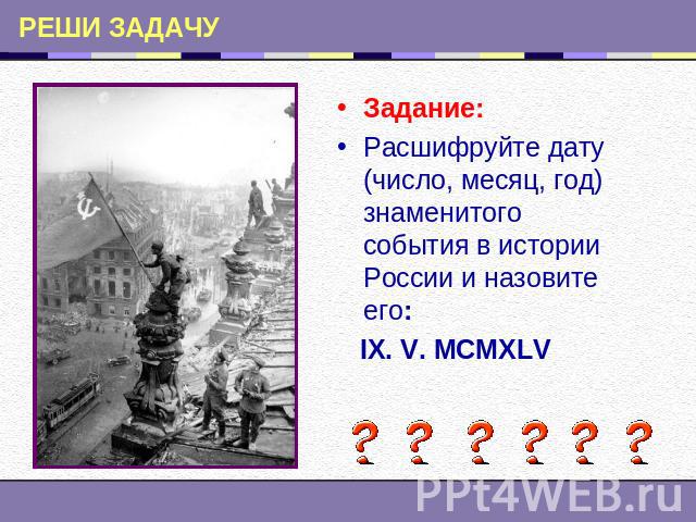 Задание:Расшифруйте дату (число, месяц, год) знаменитого события в истории России и назовите его: IX. V. MCMXLV