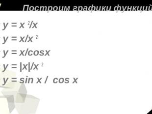 Построим графики функций у = х 2/х у = х/х 2 y = x/cosxy = |х|/х 2y = sin x / co