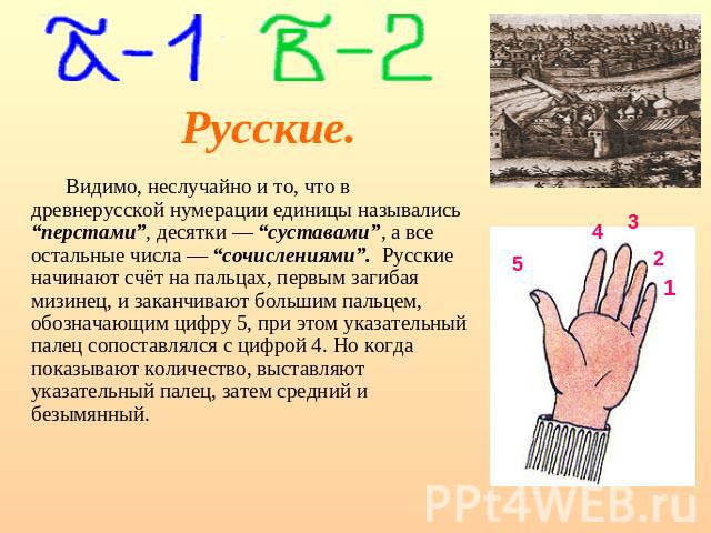 Русские. Видимо, неслучайно и то, что в древнерусской нумерации единицы назывались “перстами”, десятки — “суставами”, а все остальные числа — “сочислениями”. Русские начинают счёт на пальцах, первым загибая мизинец, и заканчивают большим пальцем, об…
