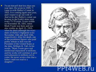 Twain himself died less than one year later. He wrote in 1909, "I came in with H