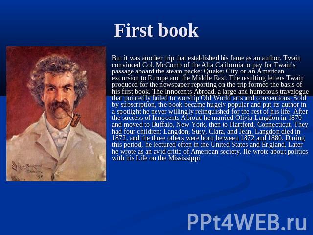 First book But it was another trip that established his fame as an author. Twain convinced Col. McComb of the Alta California to pay for Twain's passage aboard the steam packet Quaker City on an American excursion to Europe and the Middle East. The …