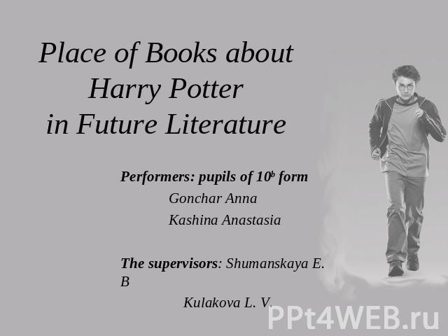 Place of Books about Harry Potterin Future Literature Performers: pupils of 10b form Gonchar Anna Kashina AnastasiaThe supervisors: Shumanskaya E. B Kulakova L. V.
