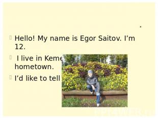. Hello! My name is Egor Saitov. I’m 12. I live in Kemerovo. It is my hometown.