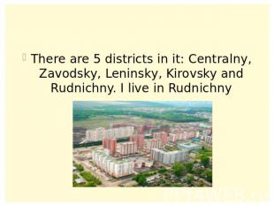 There are 5 districts in it: Centralny, Zavodsky, Leninsky, Kirovsky and Rudnich
