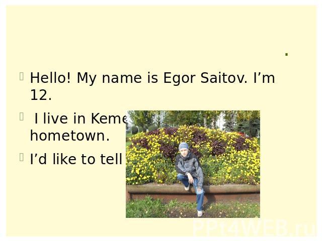 . Hello! My name is Egor Saitov. I’m 12. I live in Kemerovo. It is my hometown. I’d like to tell you about it.