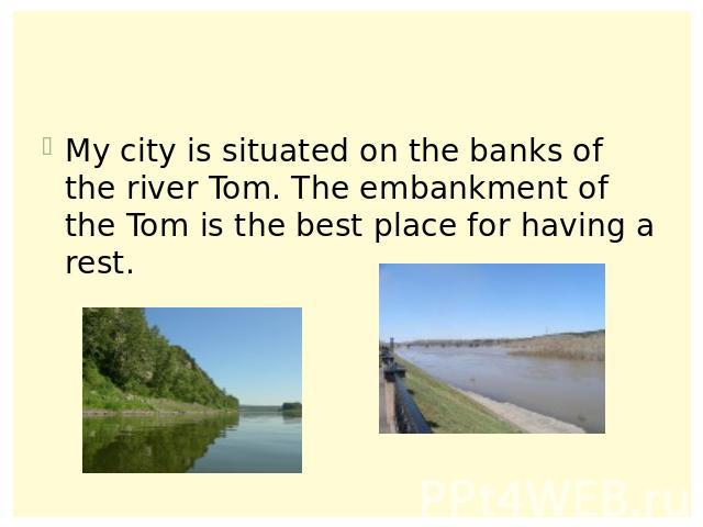 My city is situated on the banks of the river Tom. The embankment of the Tom is the best place for having a rest.