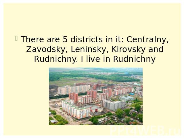There are 5 districts in it: Centralny, Zavodsky, Leninsky, Kirovsky and Rudnichny. I live in Rudnichny
