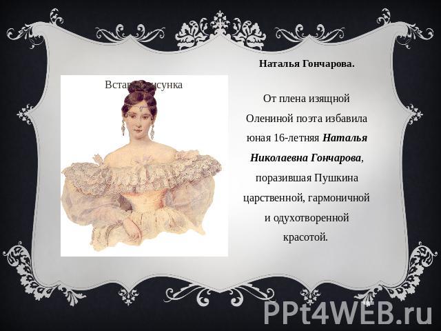 От плена изящной Олениной поэта избавила юная 16-летняя Наталья Николаевна Гончарова, поразившая Пушкина царственной, гармоничной и одухотворенной красотой.