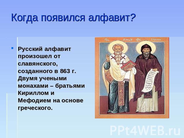 Когда появился алфавит? Русский алфавит произошел от славянского, созданного в 863 г. Двумя учеными монахами – братьями Кириллом и Мефодием на основе греческого.