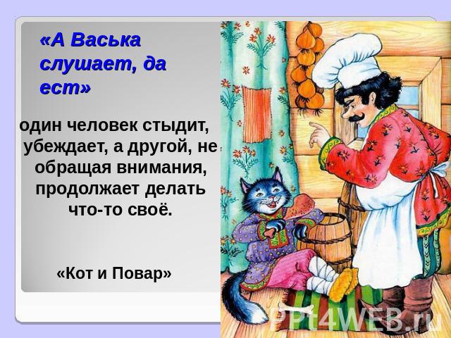 «А Васька слушает, да ест» один человек стыдит, убеждает, а другой, не обращая внимания, продолжает делать что-то своё.«Кот и Повар»
