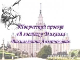 Творческий проект«В гостях у Михаила Васильевича Ломоносова»