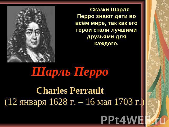 Сказки Шарля Перро знают дети во всём мире, так как его герои стали лучшими друзьями для каждого. Шарль ПерроCharles Perrault (12 января 1628 г. – 16 мая 1703 г.)