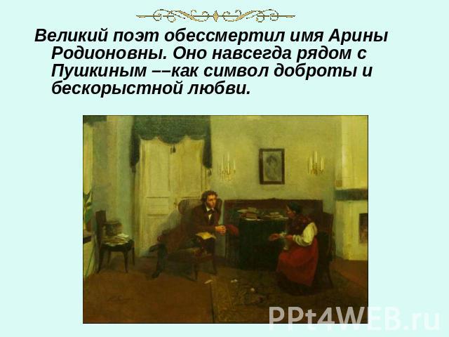 Великий поэт обессмертил имя Арины Родионовны. Оно навсегда рядом с Пушкиным ––как символ доброты и бескорыстной любви.