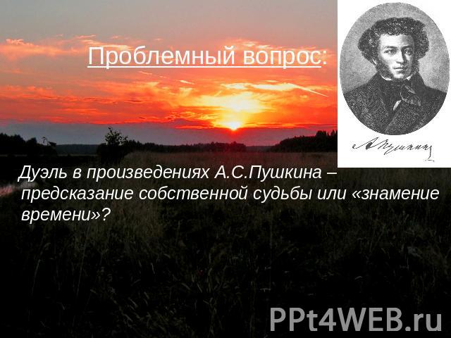 Проблемный вопрос: Дуэль в произведениях А.С.Пушкина –предсказание собственной судьбы или «знамение времени»?