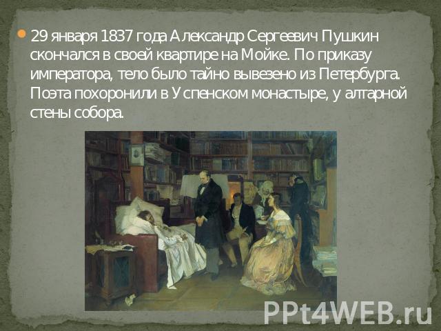 29 января 1837 года Александр Сергеевич Пушкин скончался в своей квартире на Мойке. По приказу императора, тело было тайно вывезено из Петербурга. Поэта похоронили в Успенском монастыре, у алтарной стены собора.