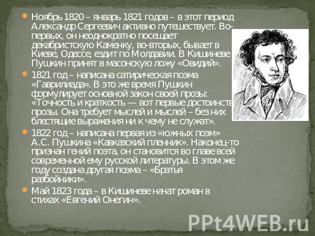Ноябрь 1820 – январь 1821 годов – в этот период Александр Сергеевич активно путешествует. Во-первых, он неоднократно посещает декабристскую Каменку, во-вторых, бывает в Киеве, Одессе, ездит по Молдавии. В Кишиневе Пушкин принят в масонскую ложу «Ови…