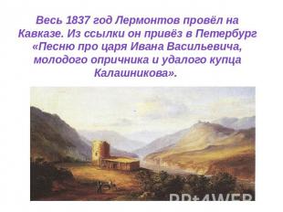 Весь 1837 год Лермонтов провёл на Кавказе. Из ссылки он привёз в Петербург «Песн