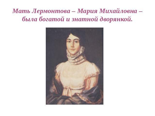 Мать Лермонтова – Мария Михайловна – была богатой и знатной дворянкой.