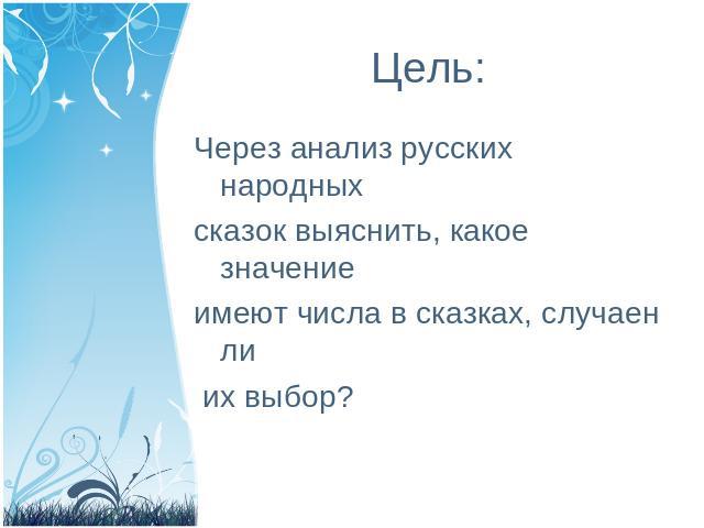 Цель: Через анализ русских народных сказок выяснить, какое значение имеют числа в сказках, случаен ли их выбор?