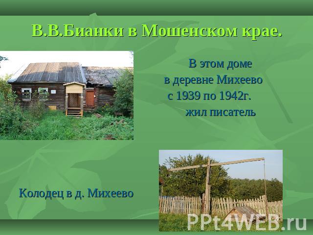 В.В.Бианки в Мошенском крае. В этом доме в деревне Михеево с 1939 по 1942г. жил писательКолодец в д. Михеево