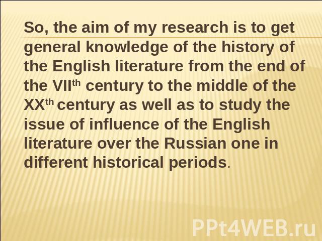 So, the aim of my research is to get general knowledge of the history of the English literature from the end of the VIIth century to the middle of the XXth century as well as to study the issue of influence of the English literature over the Russian…