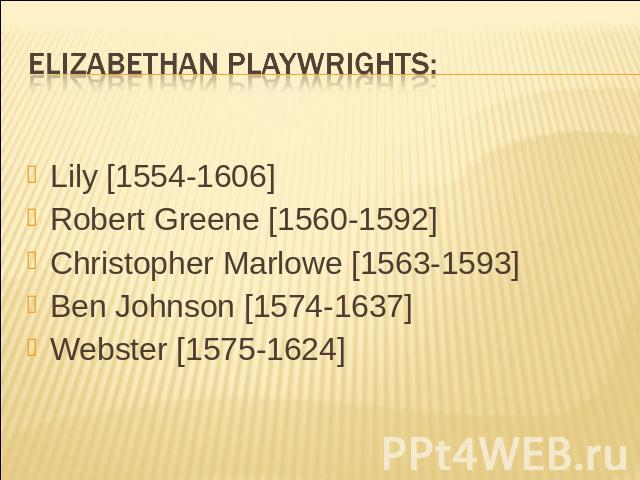 Elizabethan playwrights: Lily [1554-1606] Robert Greene [1560-1592] Christopher Marlowe [1563-1593] Ben Johnson [1574-1637] Webster [1575-1624]