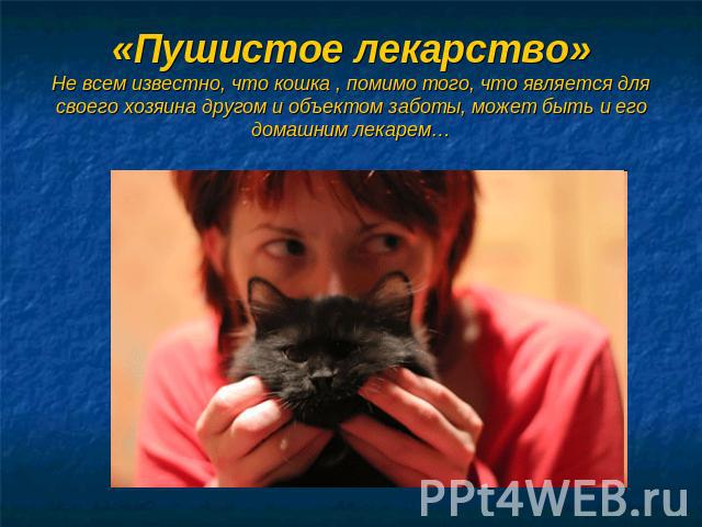 «Пушистое лекарство»Не всем известно, что кошка , помимо того, что является для своего хозяина другом и объектом заботы, может быть и его домашним лекарем…