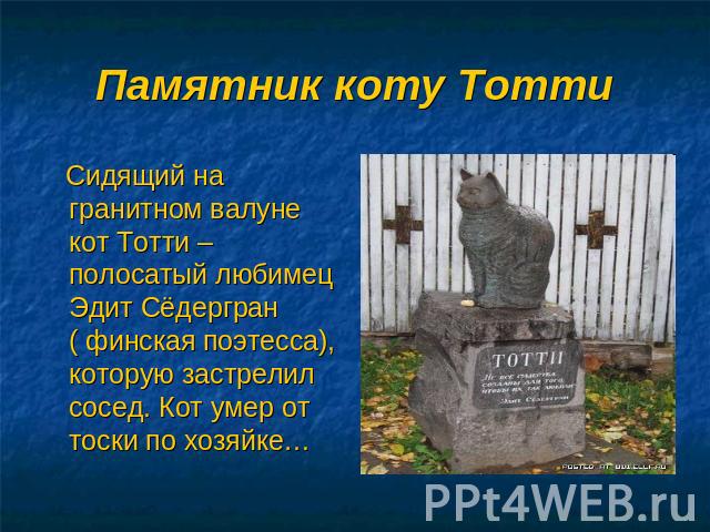 Памятник коту Тотти Сидящий на гранитном валуне кот Тотти – полосатый любимец Эдит Сёдергран ( финская поэтесса), которую застрелил сосед. Кот умер от тоски по хозяйке…