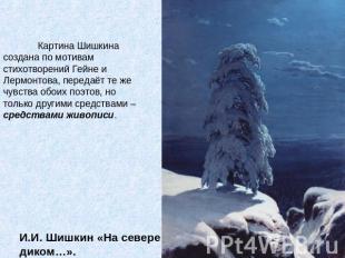 Картина Шишкина создана по мотивам стихотворений Гейне и Лермонтова, передаёт те