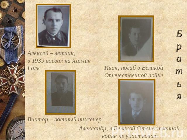 Алексей – летчик, в 1939 воевал на Халхин Голе Иван, погиб в Великой Отечественной войне Виктор – военный инженер Александр, в Великой Отечественной войне не участвовал