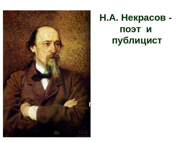 Н.А. Некрасов - поэт и публицист...мой судья – читатель-гражданин. Лишь в суд его храню слепую веру.