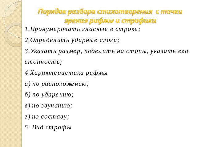 Порядок разбора стихотворения с точки зрения рифмы и строфики 1.Пронумеровать гласные в строке;2.Определить ударные слоги;3.Указать размер, поделить на стопы, указать его стопность;4.Характеристика рифмыа) по расположению;б) по ударению;в) по звучан…