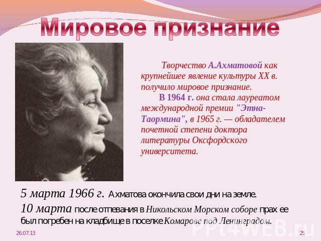 Мировое признание Творчество А.Ахматовой как крупнейшее явление культуры XX в. получило мировое признание. В 1964 г. она стала лауреатом международной премии 