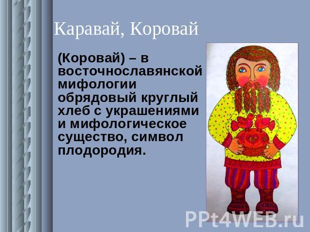 Каравай, Коровай (Коровай) – в восточнославянской мифологии обрядовый круглый хлеб с украшениями и мифологическое существо, символ плодородия.