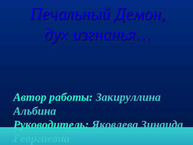 Печальный Демон, дух изгнанья… Автор работы: Закируллина АльбинаРуководитель: Яковлева Зинаида Георгиевна