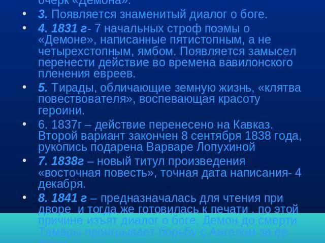 8 редакций 1. 1829г – посвящение и 92 стиха, а также 2 прозаических конспекта сюжета.2. Вторая редакция – первый законченный очерк «Демона».3. Появляется знаменитый диалог о боге.4. 1831 г- 7 начальных строф поэмы о «Демоне», написанные пятистопным,…