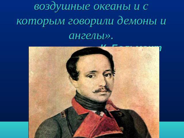 «Лермонтов – звёздная душа, родственная с тучами и бурями, тоскующий поэт, которому грезились воздушные океаны и с которым говорили демоны и ангелы». К. Бальмонт