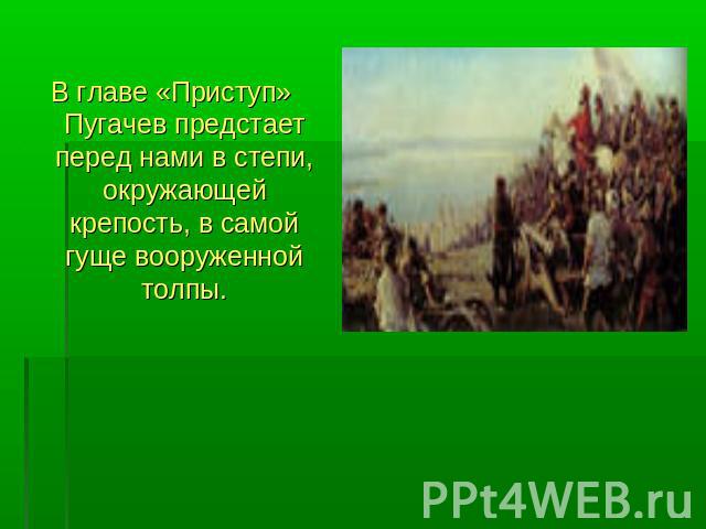 В главе «Приступ» Пугачев предстает перед нами в степи, окружающей крепость, в самой гуще вооруженной толпы.