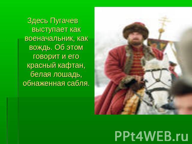 Здесь Пугачев выступает как военачальник, как вождь. Об этом говорит и его красный кафтан, белая лошадь, обнаженная сабля.
