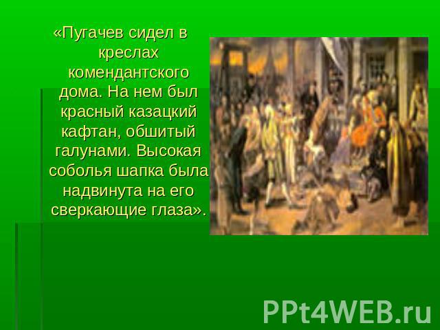 «Пугачев сидел в креслах комендантского дома. На нем был красный казацкий кафтан, обшитый галунами. Высокая соболья шапка была надвинута на его сверкающие глаза».