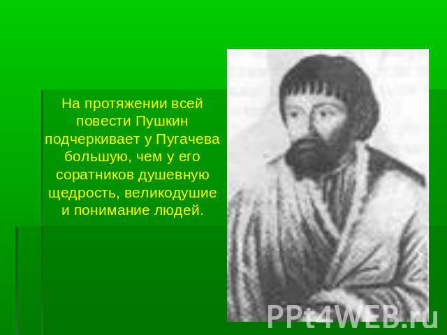На протяжении всей повести Пушкин подчеркивает у Пугачева большую, чем у его соратников душевную щедрость, великодушие и понимание людей.