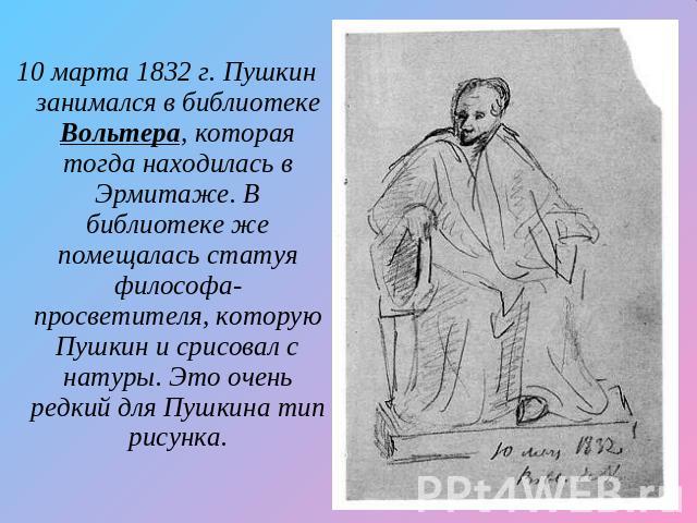 10 марта 1832 г. Пушкин занимался в библиотеке Вольтера, которая тогда находилась в Эрмитаже. В библиотеке же помещалась статуя философа-просветителя, которую Пушкин и срисовал с натуры. Это очень редкий для Пушкина тип рисунка.