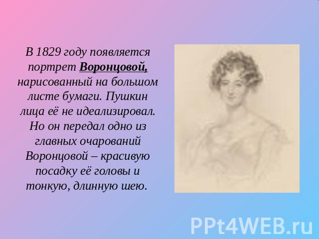 В 1829 году появляется портрет Воронцовой, нарисованный на большом листе бумаги. Пушкин лица её не идеализировал. Но он передал одно из главных очарований Воронцовой – красивую посадку её головы и тонкую, длинную шею.