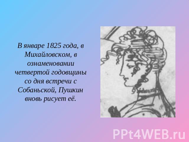 В январе 1825 года, в Михайловском, в ознаменовании четвертой годовщины со дня встречи с Собаньской, Пушкин вновь рисует её.
